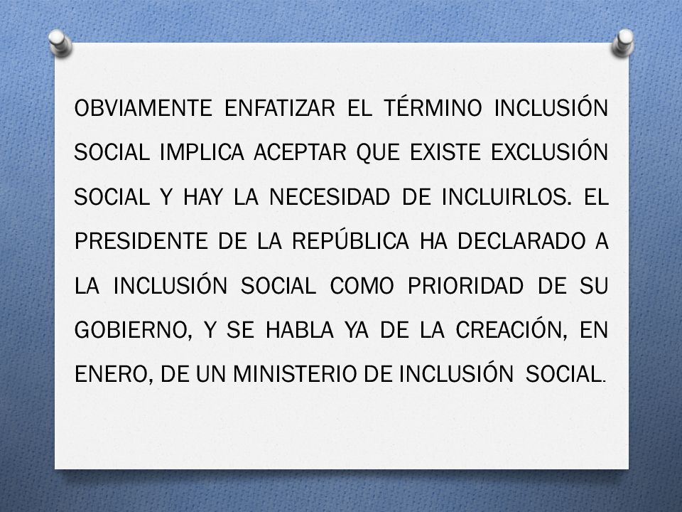OBVIAMENTE ENFATIZAR EL TÉRMINO INCLUSIÓN SOCIAL IMPLICA ACEPTAR QUE EXISTE EXCLUSIÓN SOCIAL Y HAY LA NECESIDAD DE INCLUIRLOS.