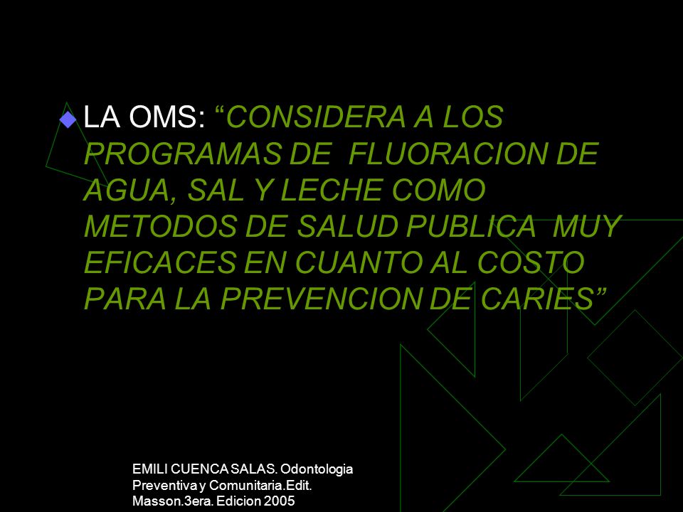 LA OMS: CONSIDERA A LOS PROGRAMAS DE FLUORACION DE AGUA, SAL Y LECHE COMO METODOS DE SALUD PUBLICA MUY EFICACES EN CUANTO AL COSTO PARA LA PREVENCION DE CARIES