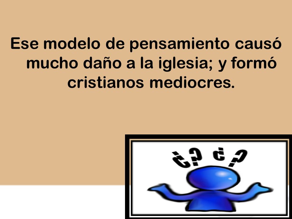Ese modelo de pensamiento causó mucho daño a la iglesia; y formó cristianos mediocres.