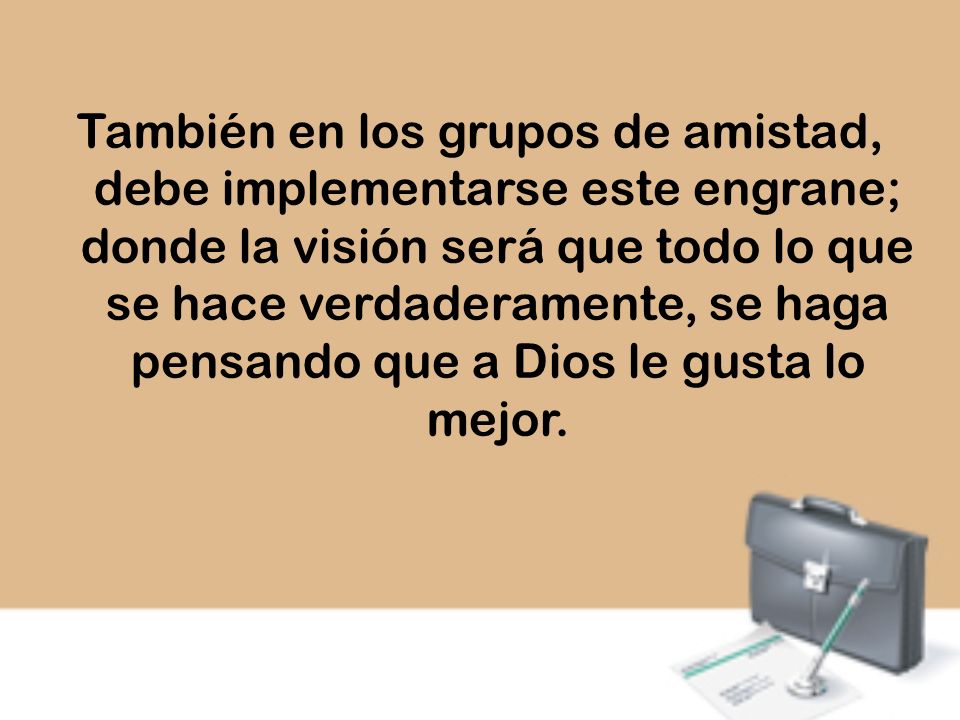 También en los grupos de amistad, debe implementarse este engrane; donde la visión será que todo lo que se hace verdaderamente, se haga pensando que a Dios le gusta lo mejor.