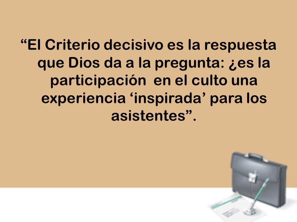 El Criterio decisivo es la respuesta que Dios da a la pregunta: ¿es la participación en el culto una experiencia ‘inspirada’ para los asistentes .
