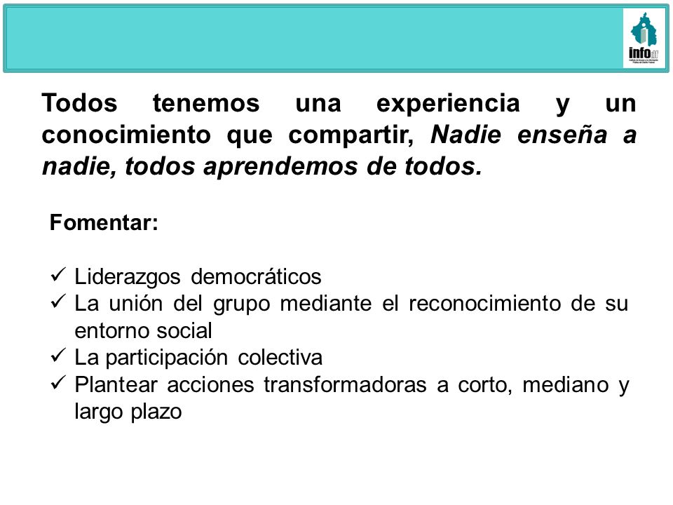 Todos tenemos una experiencia y un conocimiento que compartir, Nadie enseña a nadie, todos aprendemos de todos.