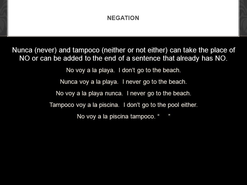 Negation Nunca (never) and tampoco (neither or not either) can take the place of NO or can be added to the end of a sentence that already has NO.