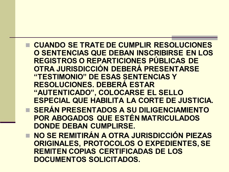 CUANDO SE TRATE DE CUMPLIR RESOLUCIONES O SENTENCIAS QUE DEBAN INSCRIBIRSE EN LOS REGISTROS O REPARTICIONES PÚBLICAS DE OTRA JURISDICCIÓN DEBERÁ PRESENTARSE TESTIMONIO DE ESAS SENTENCIAS Y RESOLUCIONES. DEBERÁ ESTAR AUTENTICADO , COLOCARSE EL SELLO ESPECIAL QUE HABILITA LA CORTE DE JUSTICIA.