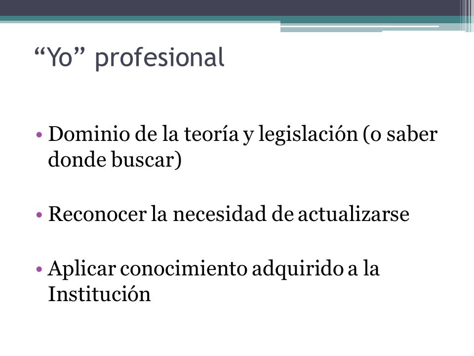 Yo profesional Dominio de la teoría y legislación (o saber donde buscar) Reconocer la necesidad de actualizarse.