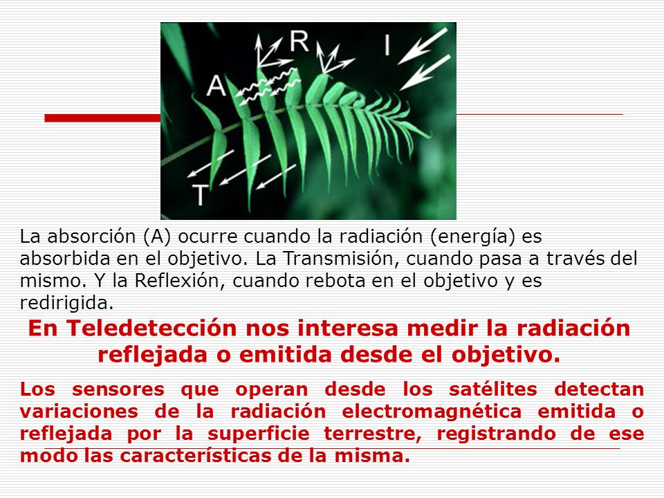 La absorción (A) ocurre cuando la radiación (energía) es absorbida en el objetivo. La Transmisión, cuando pasa a través del mismo. Y la Reflexión, cuando rebota en el objetivo y es redirigida.