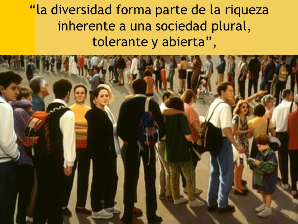 la diversidad forma parte de la riqueza inherente a una sociedad plural, tolerante y abierta ,
