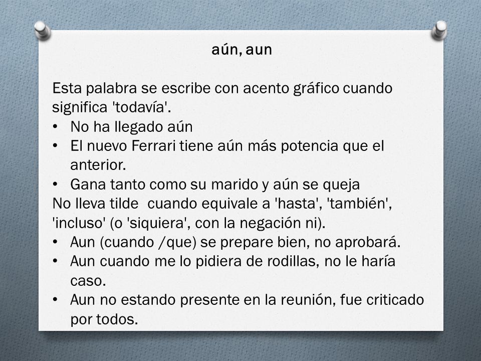 aún, aun Esta palabra se escribe con acento gráfico cuando significa todavía . No ha llegado aún.