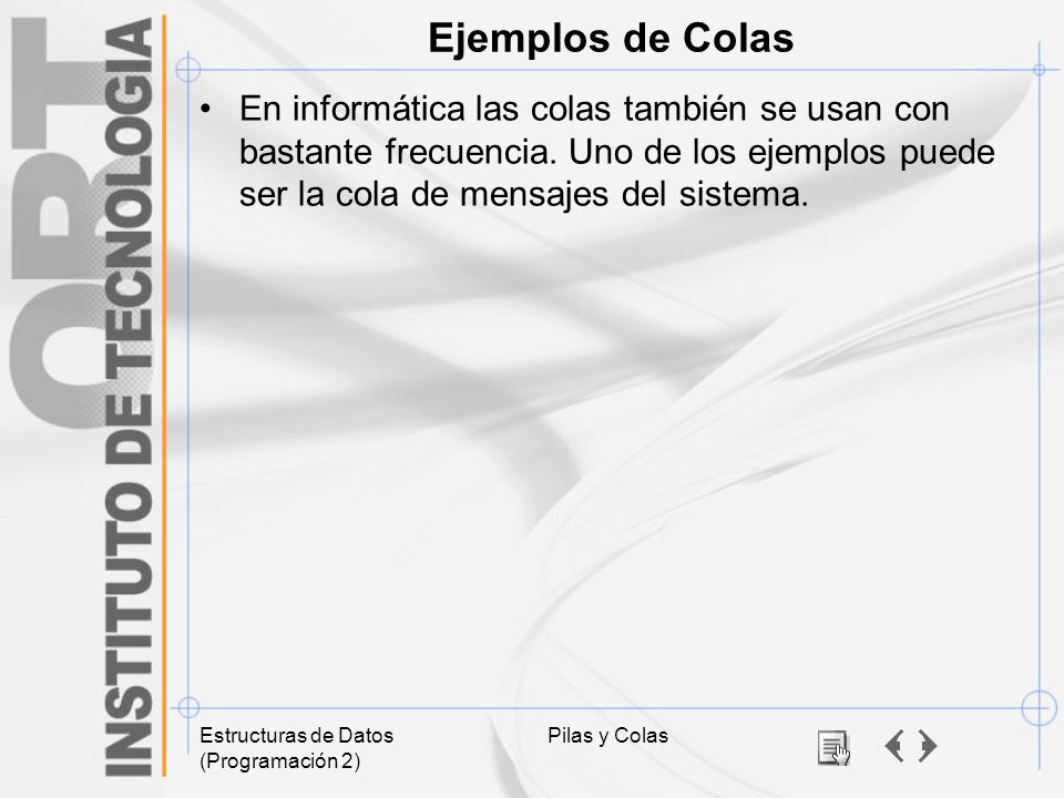 Ejemplos de Colas En informática las colas también se usan con bastante frecuencia. Uno de los ejemplos puede ser la cola de mensajes del sistema.