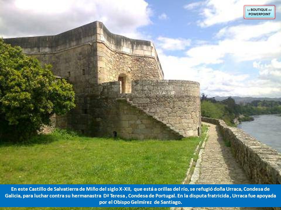 En este Castillo de Salvatierra de Miño del siglo X-XII, que está a orillas del río, se refugió doña Urraca, Condesa de Galicia, para luchar contra su hermanastra Dª Teresa , Condesa de Portugal.