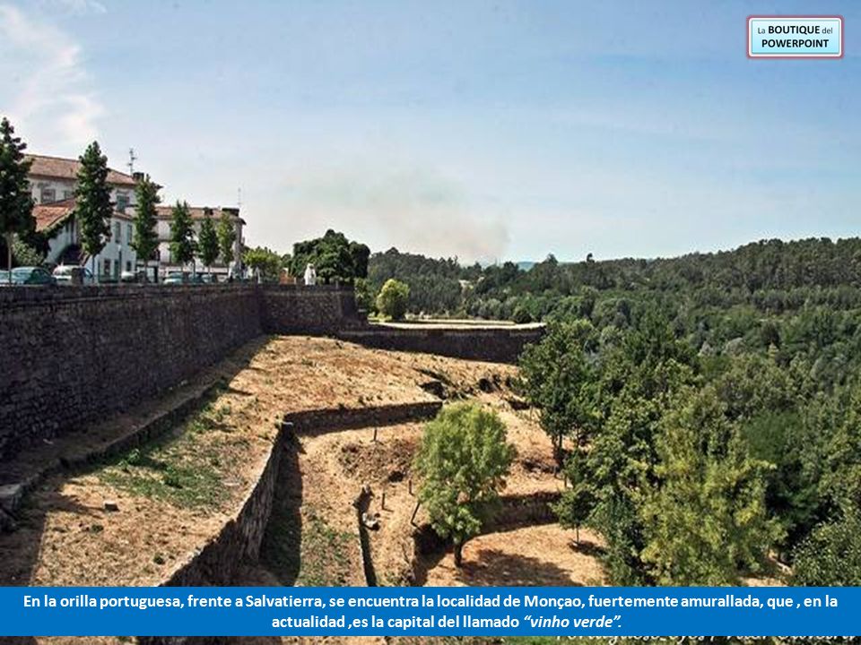 En la orilla portuguesa, frente a Salvatierra, se encuentra la localidad de Monçao, fuertemente amurallada, que , en la actualidad ,es la capital del llamado vinho verde .