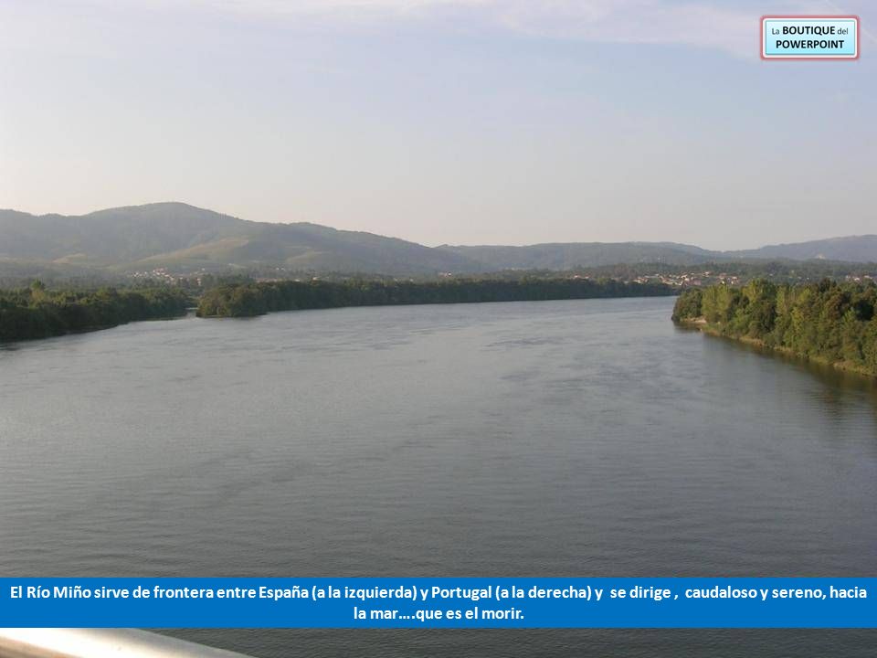 El Río Miño sirve de frontera entre España (a la izquierda) y Portugal (a la derecha) y se dirige , caudaloso y sereno, hacia la mar….que es el morir.
