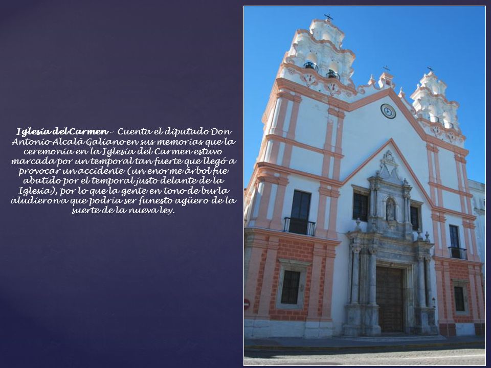 Iglesia del Carmen – Cuenta el diputado Don Antonio Alcalá Galiano en sus memorias que la ceremonia en la Iglesia del Carmen estuvo marcada por un temporal tan fuerte que llegó a provocar un accidente (un enorme árbol fue abatido por el temporal justo delante de la Iglesia), por lo que la gente en tono de burla aludieron a que podría ser funesto agüero de la suerte de la nueva ley.