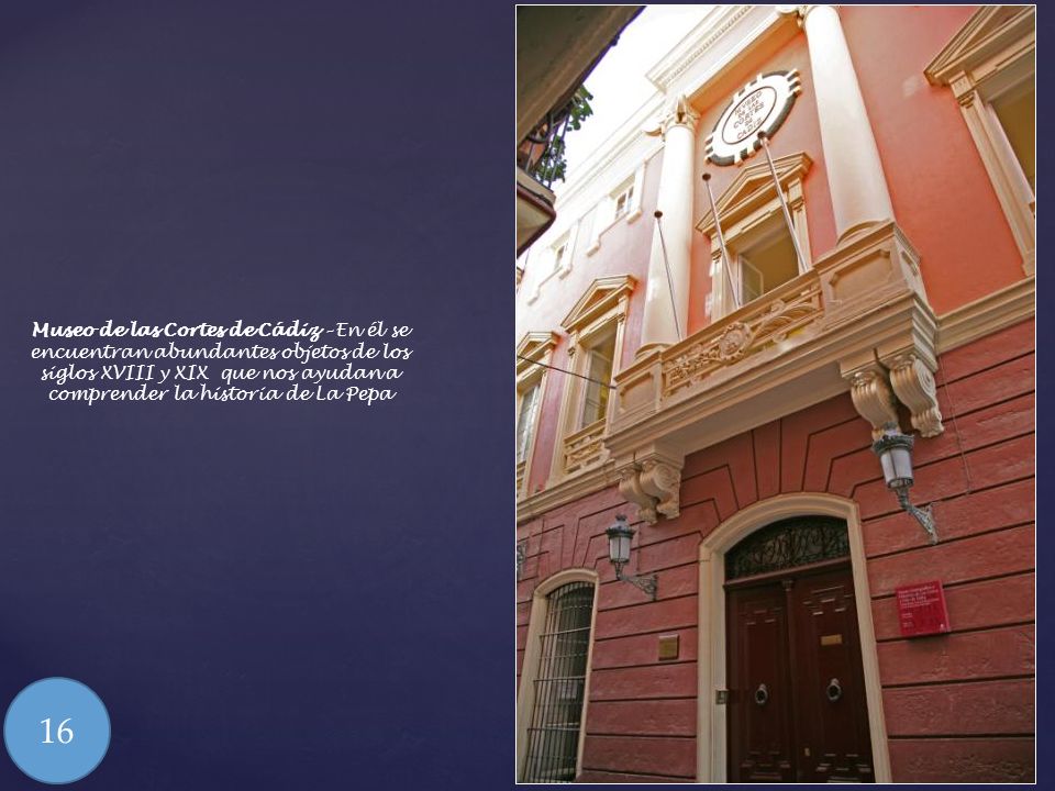 Museo de las Cortes de Cádiz – En él se encuentran abundantes objetos de los siglos XVIII y XIX que nos ayudan a comprender la historia de La Pepa