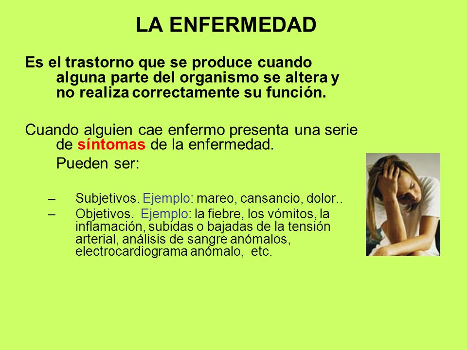 LA ENFERMEDAD Es el trastorno que se produce cuando alguna parte del organismo se altera y no realiza correctamente su función.