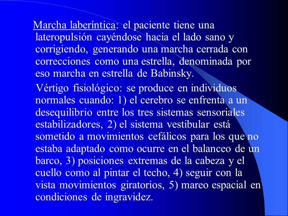 Marcha laberíntica: el paciente tiene una lateropulsión cayéndose hacia el lado sano y corrigiendo, generando una marcha cerrada con correcciones como una estrella, denominada por eso marcha en estrella de Babinsky.