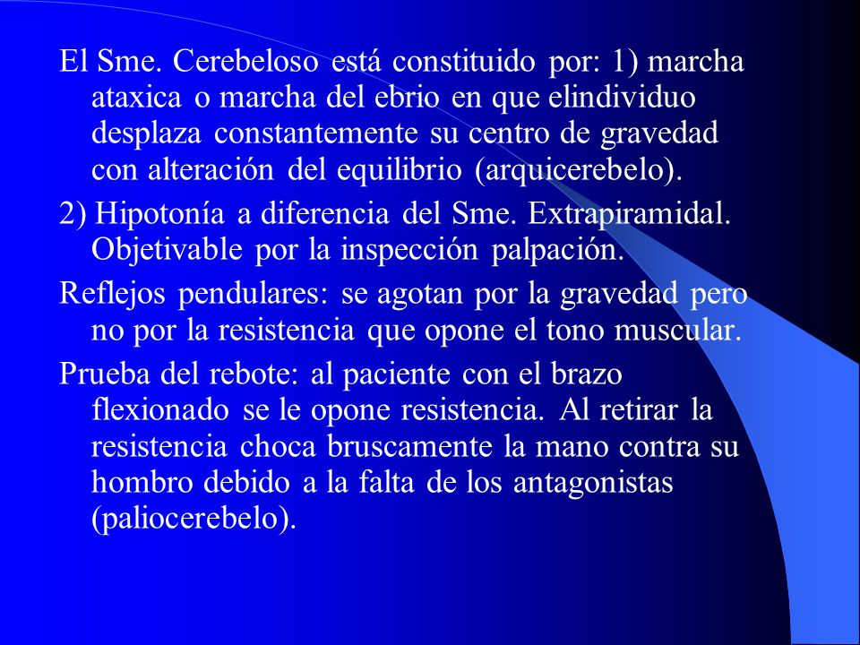 El Sme. Cerebeloso está constituido por: 1) marcha ataxica o marcha del ebrio en que elindividuo desplaza constantemente su centro de gravedad con alteración del equilibrio (arquicerebelo).