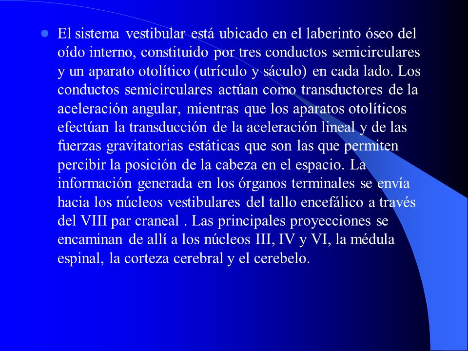 El sistema vestibular está ubicado en el laberinto óseo del oído interno, constituido por tres conductos semicirculares y un aparato otolítico (utrículo y sáculo) en cada lado.