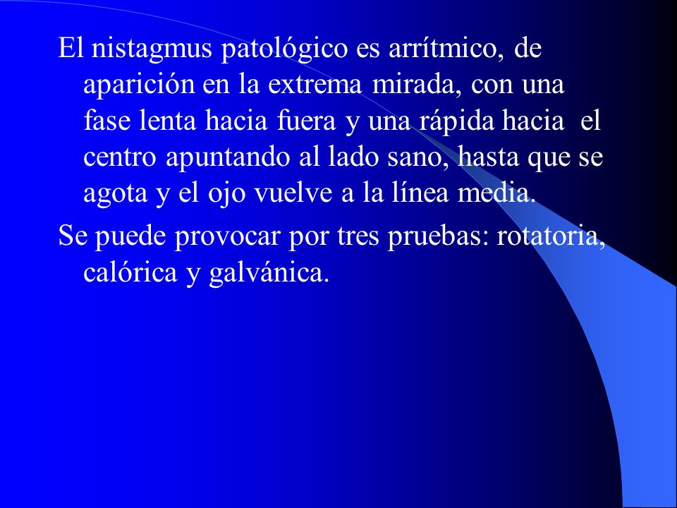 El nistagmus patológico es arrítmico, de aparición en la extrema mirada, con una fase lenta hacia fuera y una rápida hacia el centro apuntando al lado sano, hasta que se agota y el ojo vuelve a la línea media.