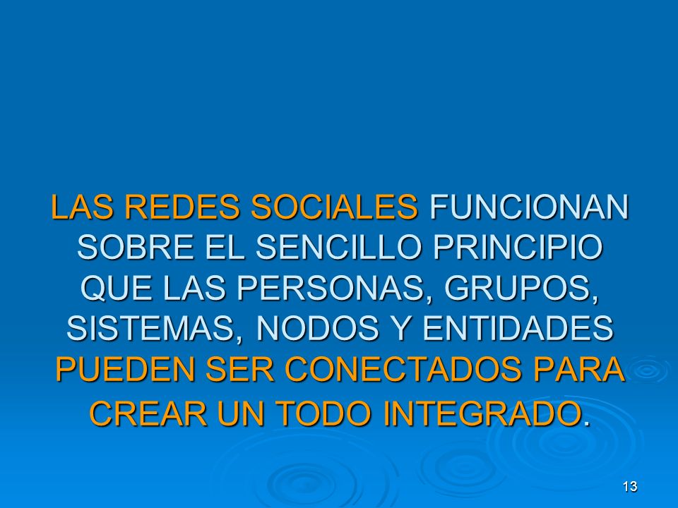 LAS REDES SOCIALES FUNCIONAN SOBRE EL SENCILLO PRINCIPIO QUE LAS PERSONAS, GRUPOS, SISTEMAS, NODOS Y ENTIDADES PUEDEN SER CONECTADOS PARA CREAR UN TODO INTEGRADO.