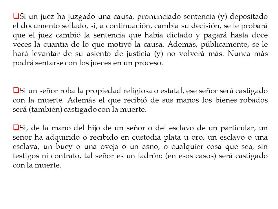 Si un juez ha juzgado una causa, pronunciado sentencia (y) depositado el documento sellado, si, a continuación, cambia su decisión, se le probará que el juez cambió la sentencia que había dictado y pagará hasta doce veces la cuantía de lo que motivó la causa. Además, públicamente, se le hará levantar de su asiento de justicia (y) no volverá más. Nunca más podrá sentarse con los jueces en un proceso.