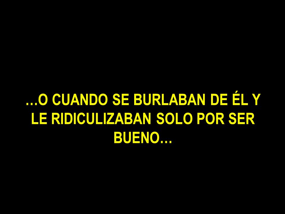 …O CUANDO SE BURLABAN DE ÉL Y LE RIDICULIZABAN SOLO POR SER BUENO…