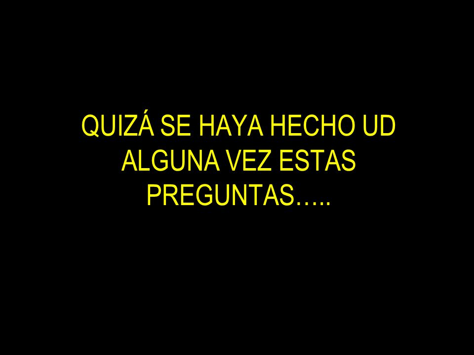 QUIZÁ SE HAYA HECHO UD ALGUNA VEZ ESTAS PREGUNTAS…..