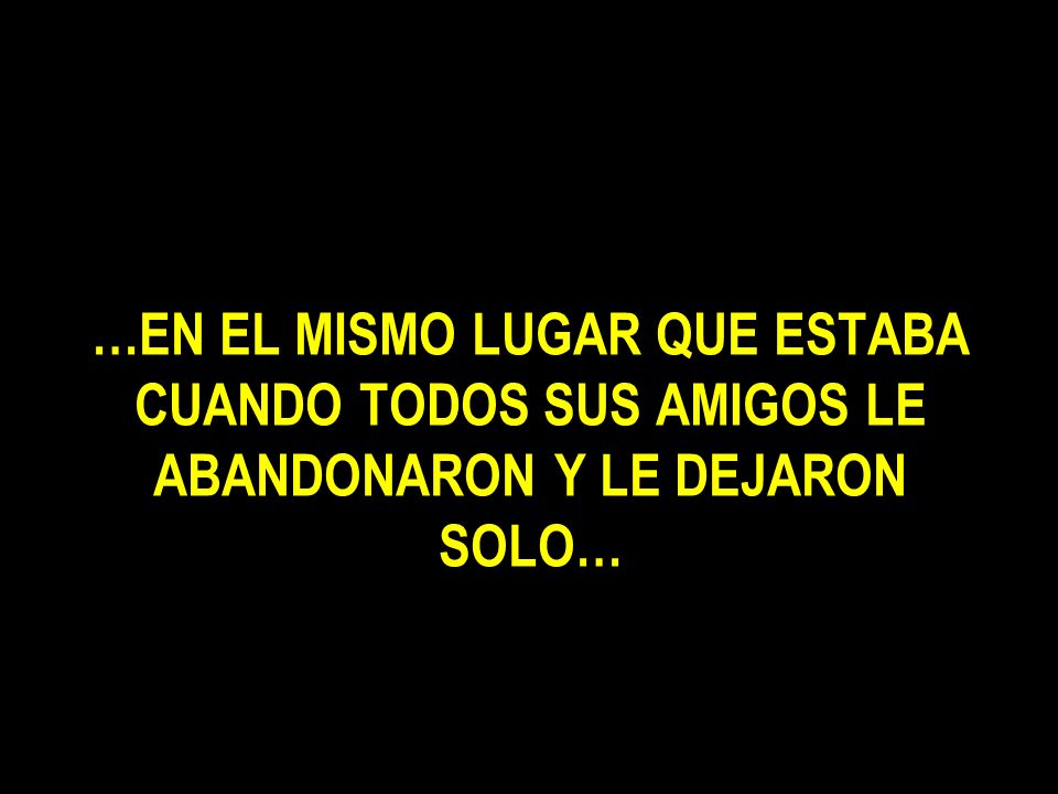 …EN EL MISMO LUGAR QUE ESTABA CUANDO TODOS SUS AMIGOS LE ABANDONARON Y LE DEJARON SOLO…
