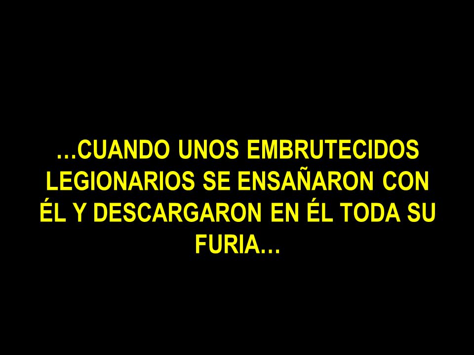…CUANDO UNOS EMBRUTECIDOS LEGIONARIOS SE ENSAÑARON CON ÉL Y DESCARGARON EN ÉL TODA SU FURIA…