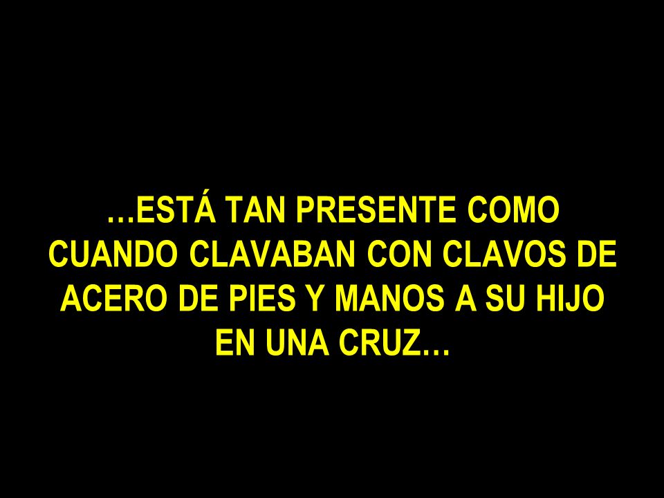 …ESTÁ TAN PRESENTE COMO CUANDO CLAVABAN CON CLAVOS DE ACERO DE PIES Y MANOS A SU HIJO EN UNA CRUZ…