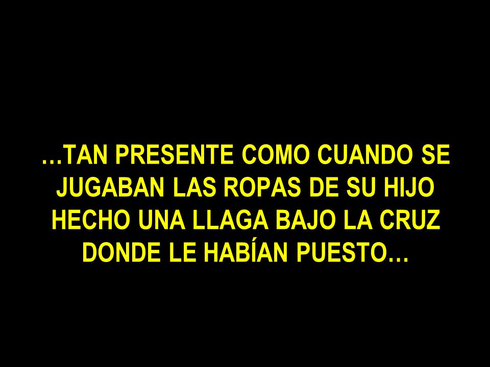 …TAN PRESENTE COMO CUANDO SE JUGABAN LAS ROPAS DE SU HIJO HECHO UNA LLAGA BAJO LA CRUZ DONDE LE HABÍAN PUESTO…