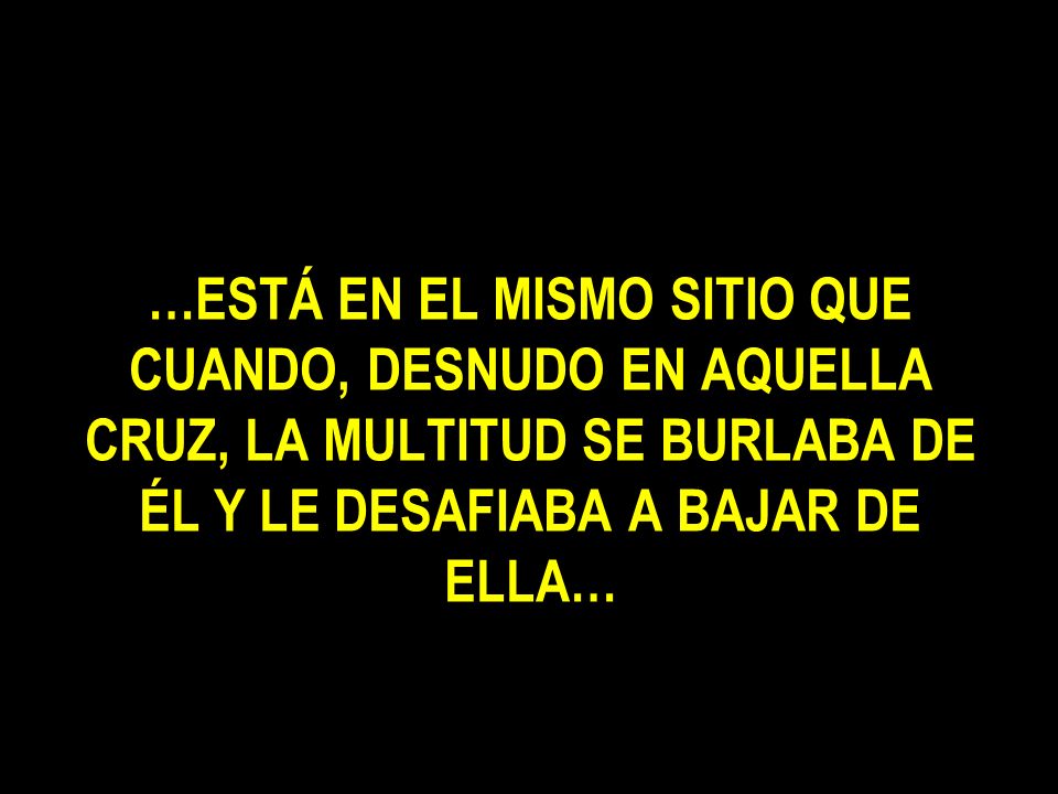 …ESTÁ EN EL MISMO SITIO QUE CUANDO, DESNUDO EN AQUELLA CRUZ, LA MULTITUD SE BURLABA DE ÉL Y LE DESAFIABA A BAJAR DE ELLA…