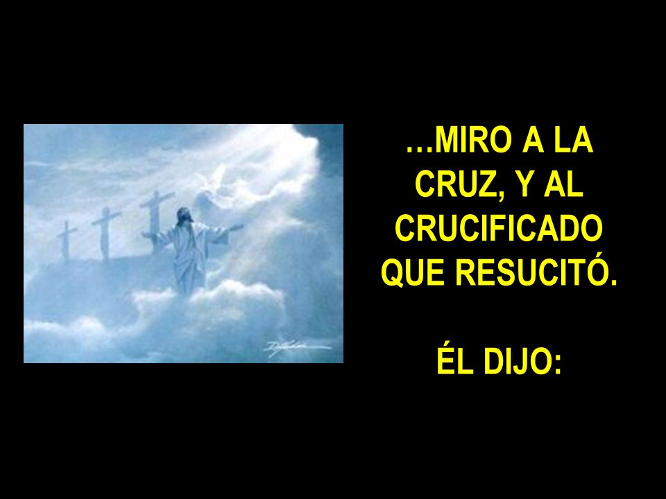 …MIRO A LA CRUZ, Y AL CRUCIFICADO QUE RESUCITÓ. ÉL DIJO: