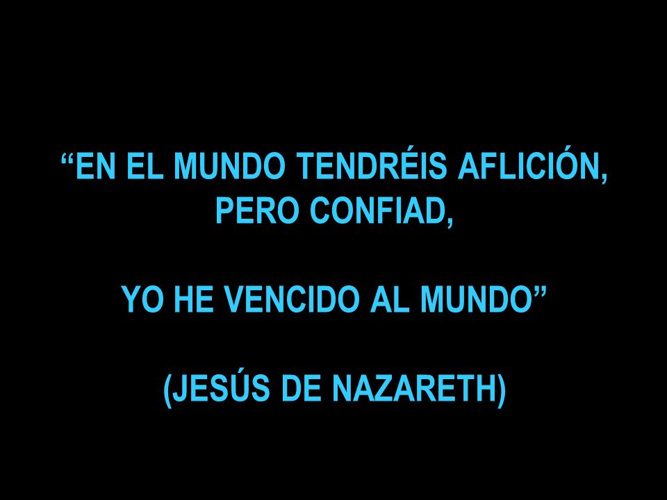 EN EL MUNDO TENDRÉIS AFLICIÓN, PERO CONFIAD, YO HE VENCIDO AL MUNDO (JESÚS DE NAZARETH)