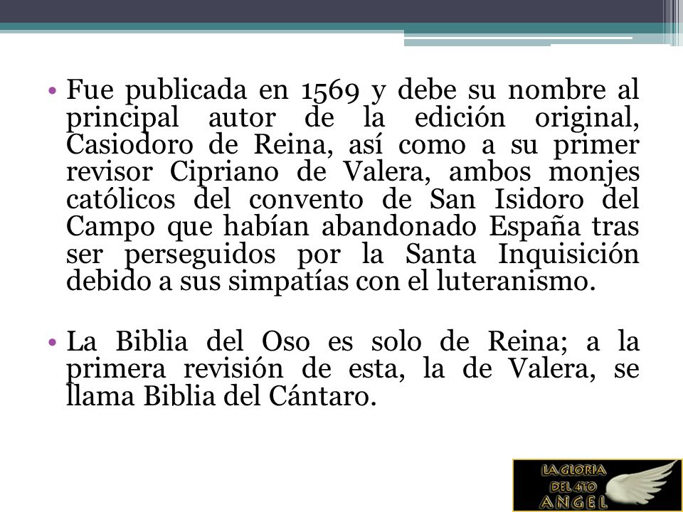 Fue publicada en 1569 y debe su nombre al principal autor de la edición original, Casiodoro de Reina, así como a su primer revisor Cipriano de Valera, ambos monjes católicos del convento de San Isidoro del Campo que habían abandonado España tras ser perseguidos por la Santa Inquisición debido a sus simpatías con el luteranismo.