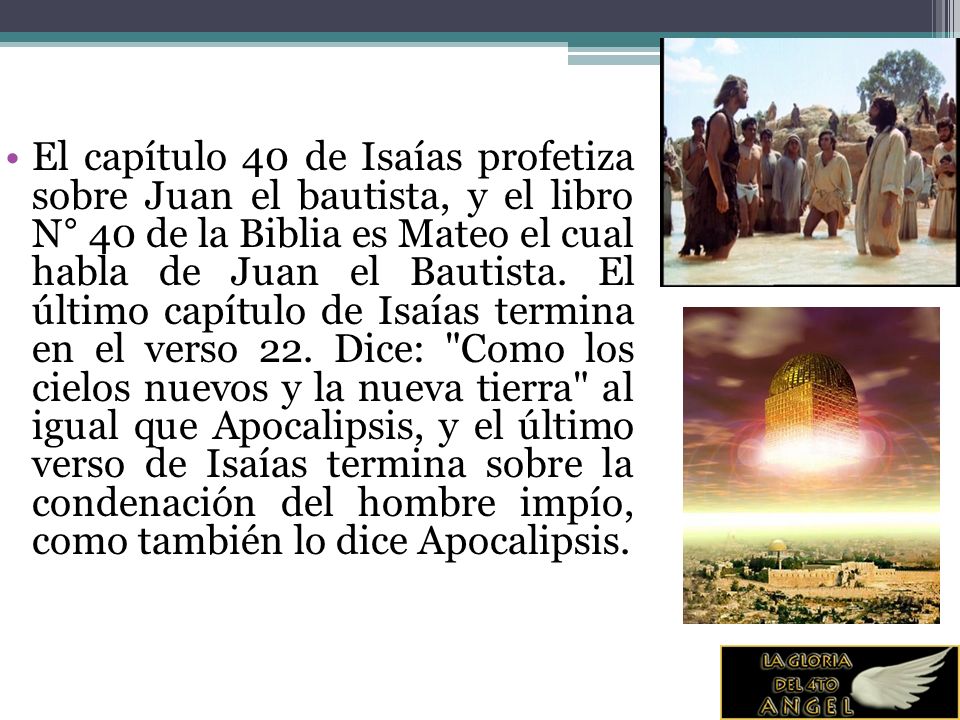 El capítulo 40 de Isaías profetiza sobre Juan el bautista, y el libro N° 40 de la Biblia es Mateo el cual habla de Juan el Bautista.