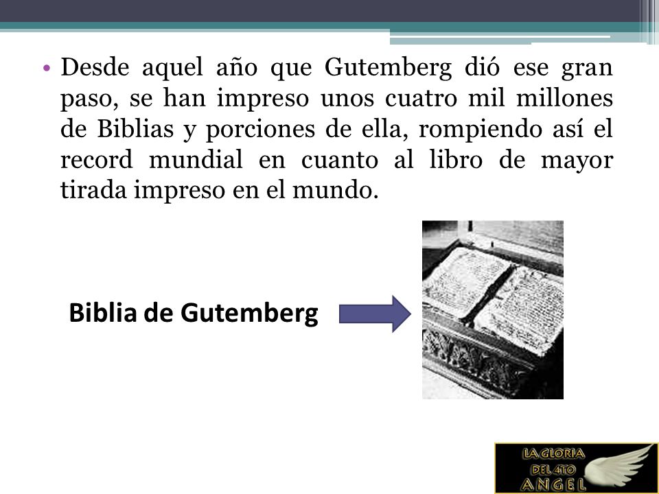 Desde aquel año que Gutemberg dió ese gran paso, se han impreso unos cuatro mil millones de Biblias y porciones de ella, rompiendo así el record mundial en cuanto al libro de mayor tirada impreso en el mundo.