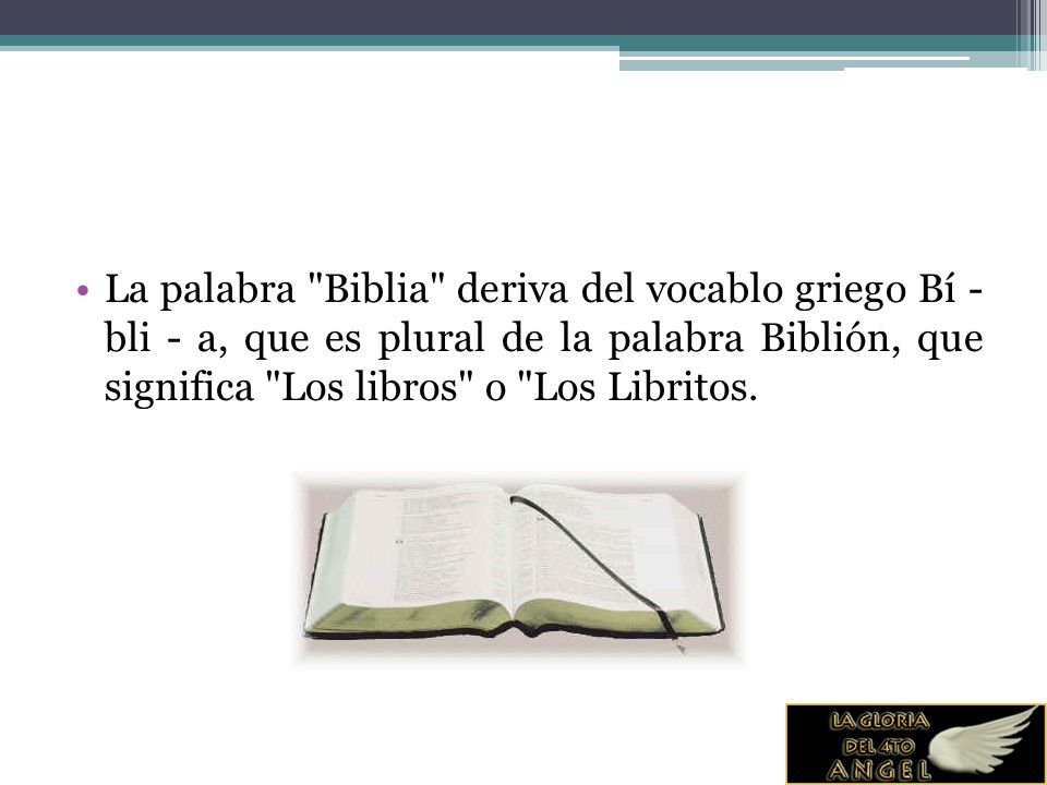 La palabra Biblia deriva del vocablo griego Bí - bli - a, que es plural de la palabra Biblión, que significa Los libros o Los Libritos.
