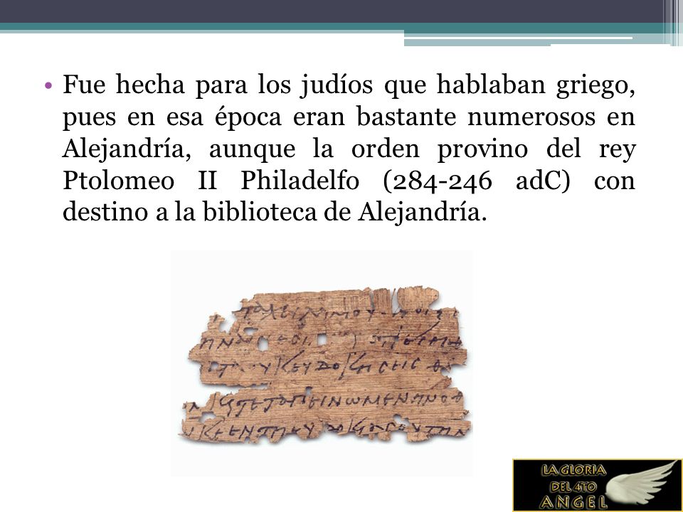Fue hecha para los judíos que hablaban griego, pues en esa época eran bastante numerosos en Alejandría, aunque la orden provino del rey Ptolomeo II Philadelfo ( adC) con destino a la biblioteca de Alejandría.