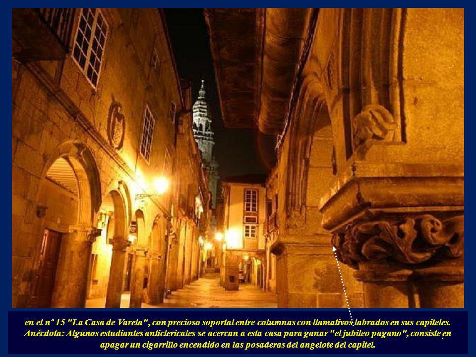 en el nº 15 La Casa de Varela , con precioso soportal entre columnas con llamativos labrados en sus capiteles. Anécdota: Algunos estudiantes anticlericales se acercan a esta casa para ganar el jubileo pagano , consiste en apagar un cigarrillo encendido en las posaderas del angelote del capitel.