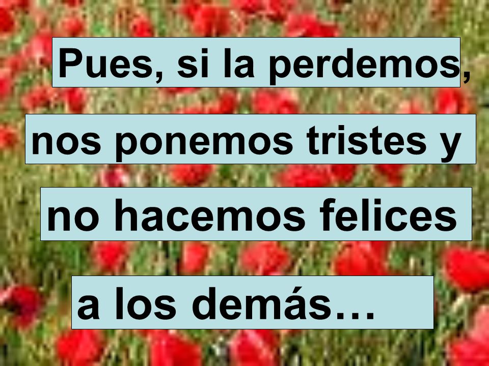 no hacemos felices a los demás… Pues, si la perdemos,