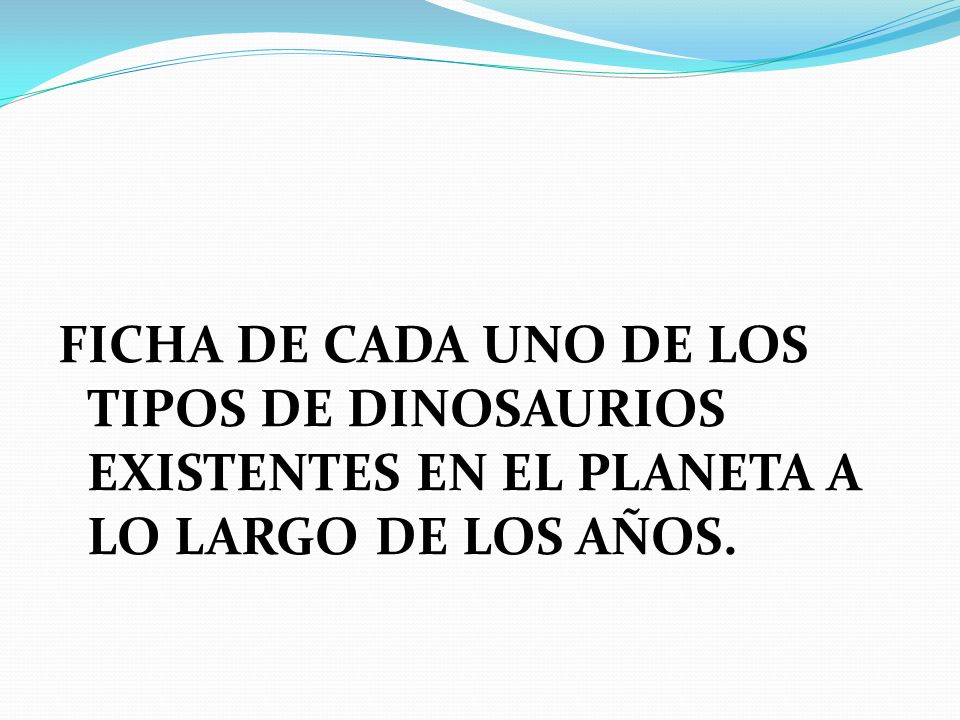 FICHA DE CADA UNO DE LOS TIPOS DE DINOSAURIOS EXISTENTES EN EL PLANETA A LO LARGO DE LOS AÑOS.