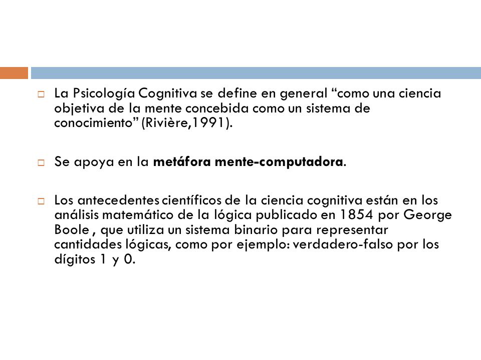 La Psicología Cognitiva se define en general como una ciencia objetiva de la mente concebida como un sistema de conocimiento (Rivière,1991).