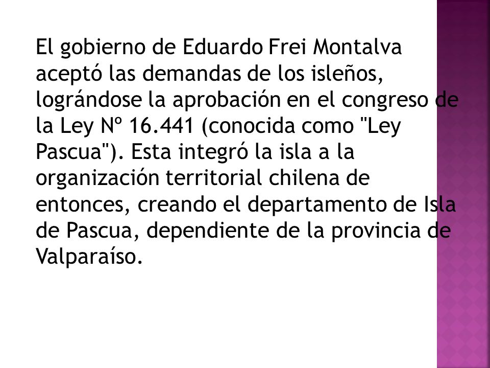 El gobierno de Eduardo Frei Montalva aceptó las demandas de los isleños, lográndose la aprobación en el congreso de la Ley Nº (conocida como Ley Pascua ).