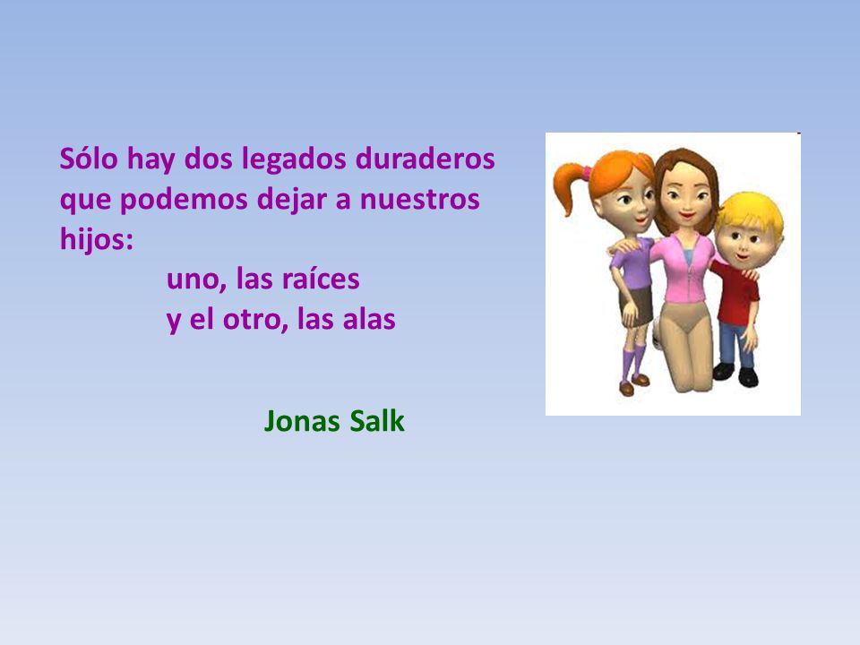 Sólo hay dos legados duraderos que podemos dejar a nuestros hijos: uno, las raíces y el otro, las alas Jonas Salk
