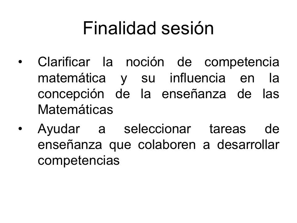 Finalidad sesión Clarificar la noción de competencia matemática y su influencia en la concepción de la enseñanza de las Matemáticas.