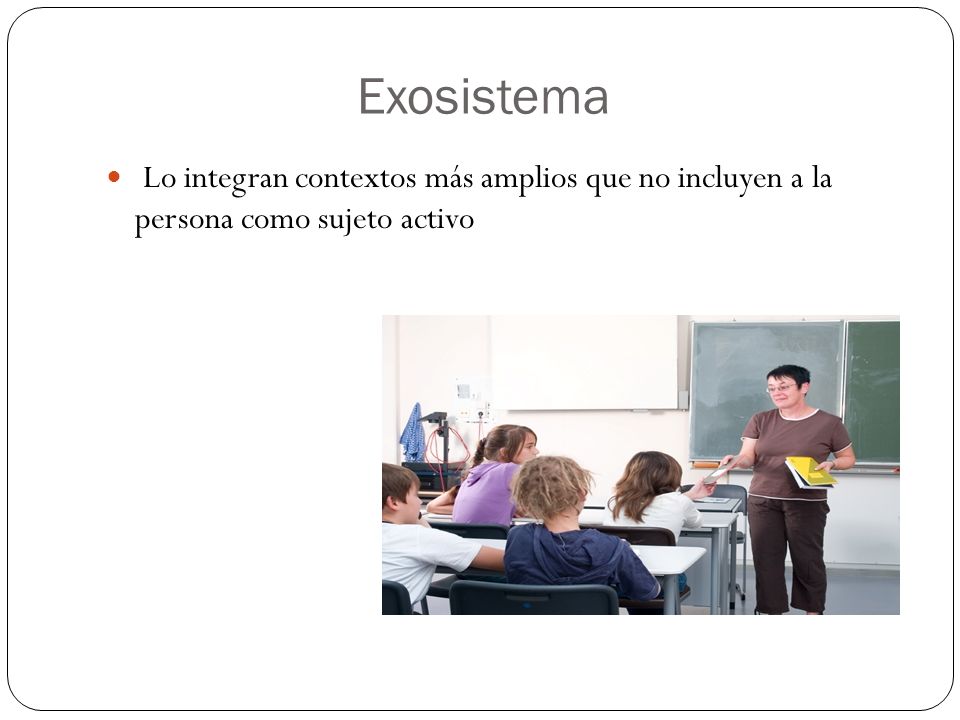 Exosistema Lo integran contextos más amplios que no incluyen a la persona como sujeto activo