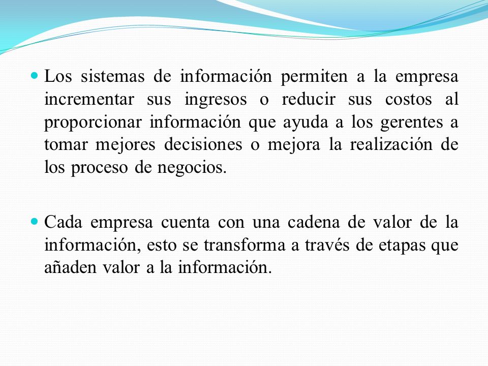 Los sistemas de información permiten a la empresa incrementar sus ingresos o reducir sus costos al proporcionar información que ayuda a los gerentes a tomar mejores decisiones o mejora la realización de los proceso de negocios.