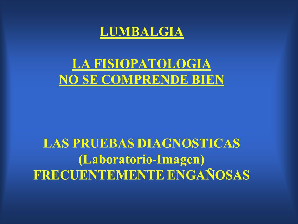 LUMBALGIA LA FISIOPATOLOGIA NO SE COMPRENDE BIEN LAS PRUEBAS DIAGNOSTICAS (Laboratorio-Imagen) FRECUENTEMENTE ENGAÑOSAS