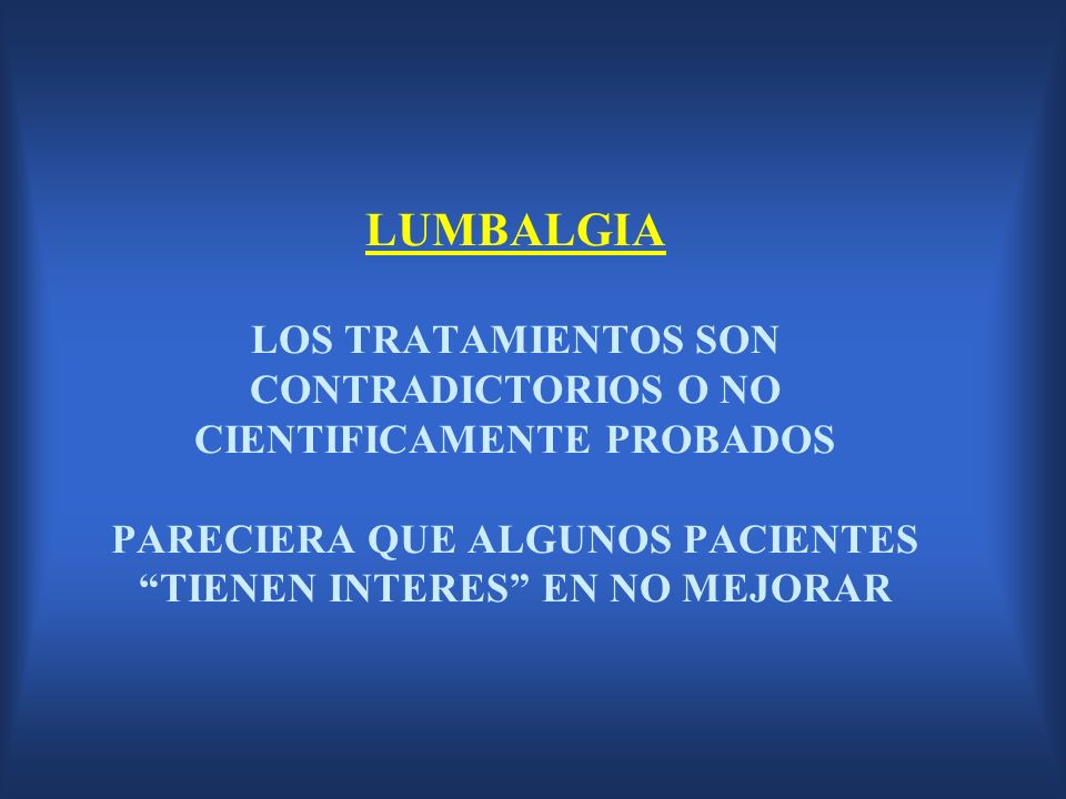 LUMBALGIA LOS TRATAMIENTOS SON CONTRADICTORIOS O NO CIENTIFICAMENTE PROBADOS PARECIERA QUE ALGUNOS PACIENTES TIENEN INTERES EN NO MEJORAR